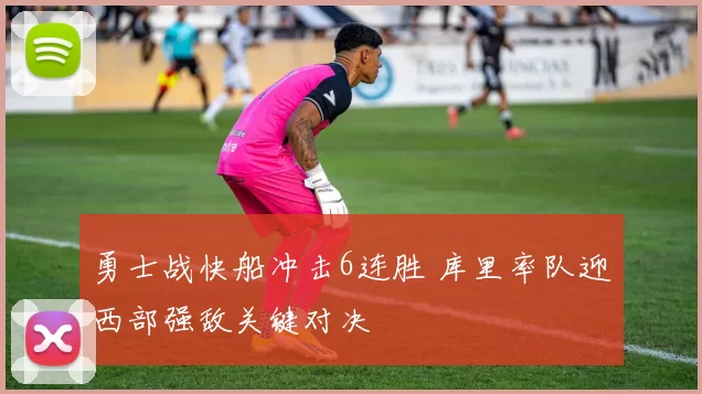 勇士战快船冲击6连胜 库里率队迎西部强敌关键对决
