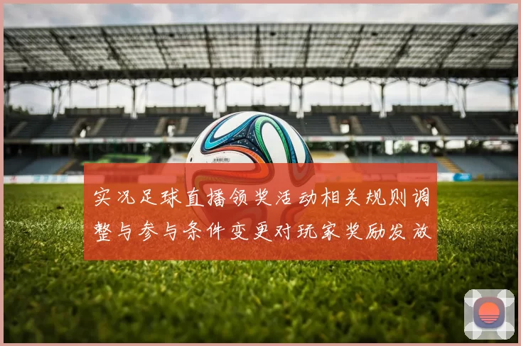 实况足球直播领奖活动相关规则调整与参与条件变更对玩家奖励发放影响