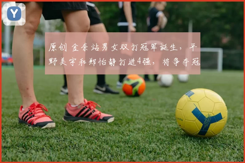 原创 金奈站男女双打冠军诞生，平野美宇和郑怡静打进4强，将争夺冠军