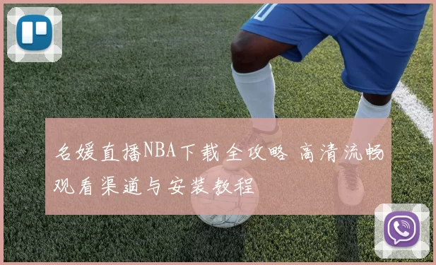 名媛直播NBA下载全攻略 高清流畅观看渠道与安装教程