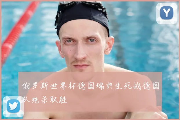俄罗斯世界杯德国瑞典生死战德国队绝杀取胜