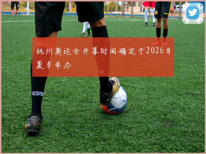 杭州奥运会开幕时间确定于2026年夏季举办