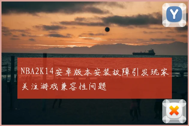 NBA2K14安卓版本安装故障引发玩家关注游戏兼容性问题
