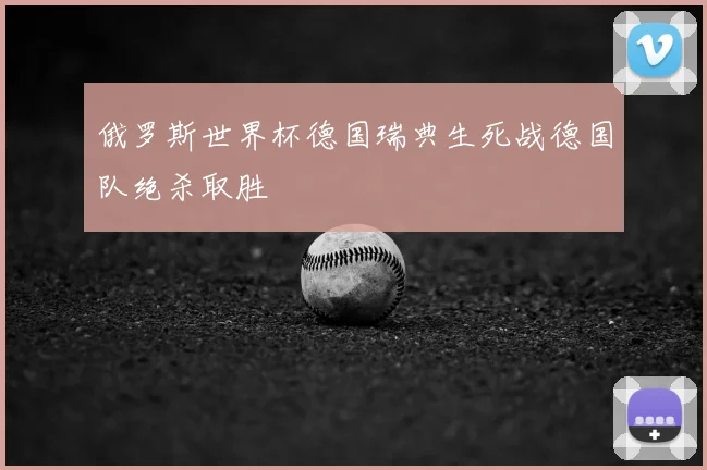 俄罗斯世界杯德国瑞典生死战德国队绝杀取胜