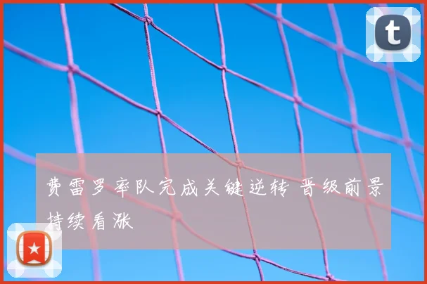费雷罗率队完成关键逆转 晋级前景持续看涨