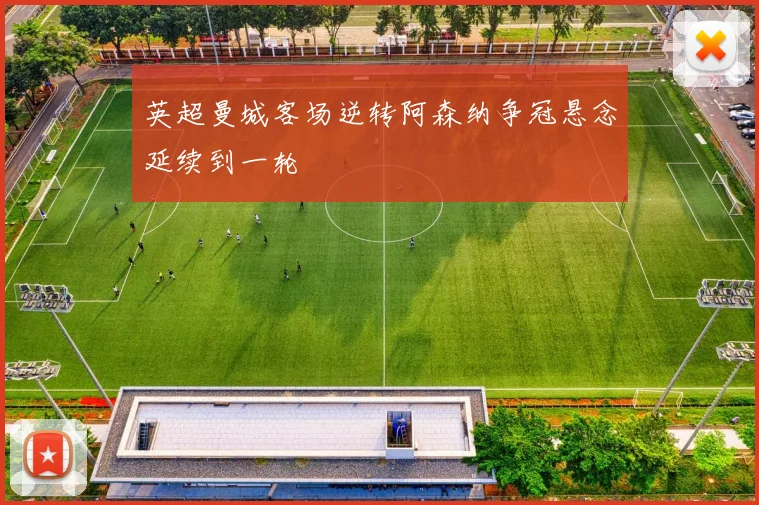 英超曼城客场逆转阿森纳争冠悬念延续到一轮
