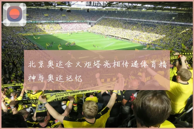 北京奥运会火炬塔亮相传递体育精神与奥运记忆