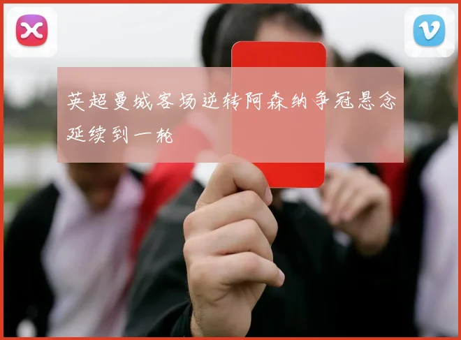 英超曼城客场逆转阿森纳争冠悬念延续到一轮