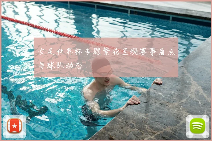 女足世界杯专题繁花呈现赛事看点与球队动态
