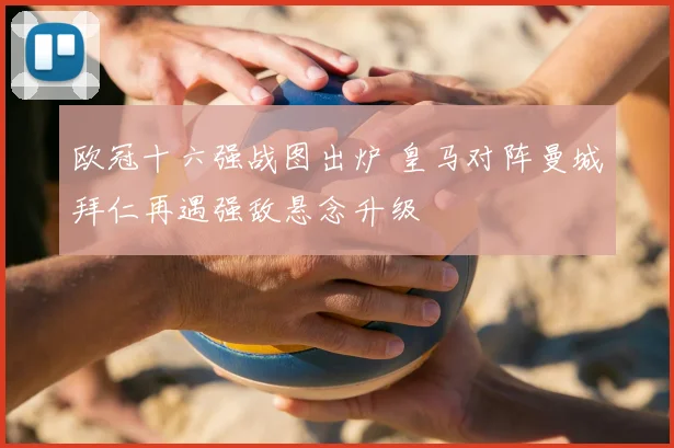 欧冠十六强战图出炉 皇马对阵曼城拜仁再遇强敌悬念升级