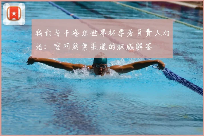 我们与卡塔尔世界杯票务负责人对话：官网购票渠道的权威解答