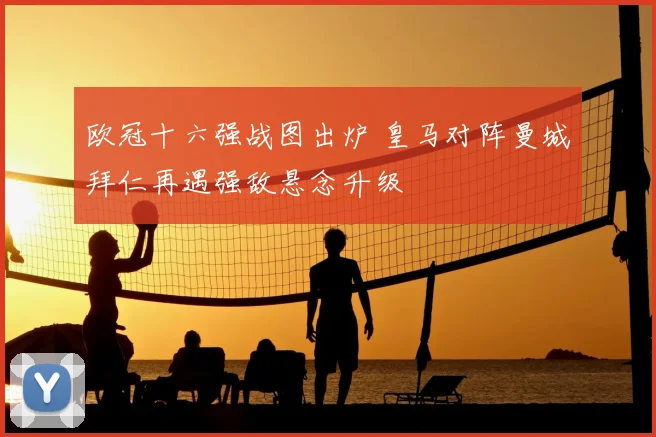 欧冠十六强战图出炉 皇马对阵曼城拜仁再遇强敌悬念升级