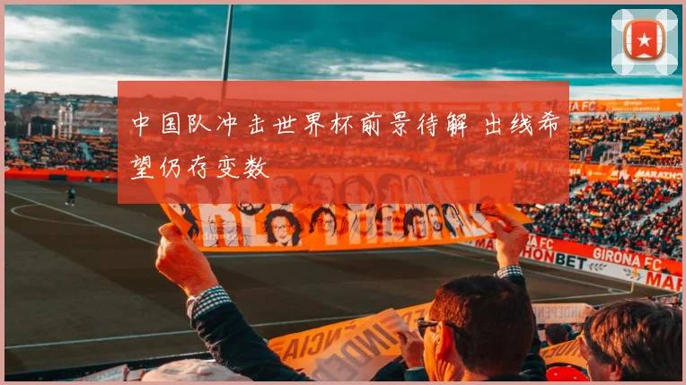 中国队冲击世界杯前景待解 出线希望仍存变数
